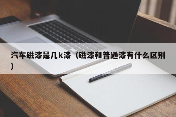 汽车磁漆是几k漆（磁漆和普通漆有什么区别）