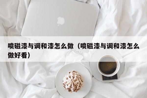 喷磁漆与调和漆怎么做（喷磁漆与调和漆怎么做好看）