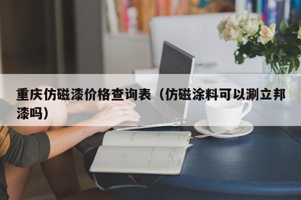 重庆仿磁漆价格查询表（仿磁涂料可以涮立邦漆吗）