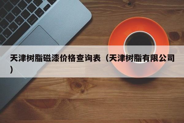 天津树脂磁漆价格查询表（天津树脂有限公司）