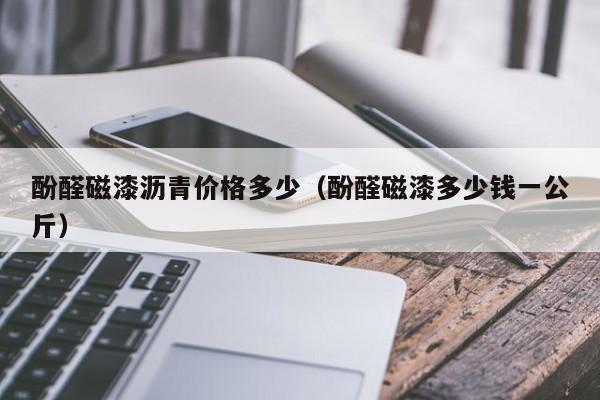 酚醛磁漆沥青价格多少（酚醛磁漆多少钱一公斤）