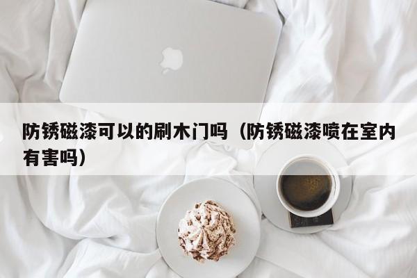 防锈磁漆可以的刷木门吗（防锈磁漆喷在室内有害吗）