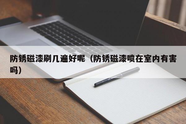 防锈磁漆刷几遍好呢（防锈磁漆喷在室内有害吗）