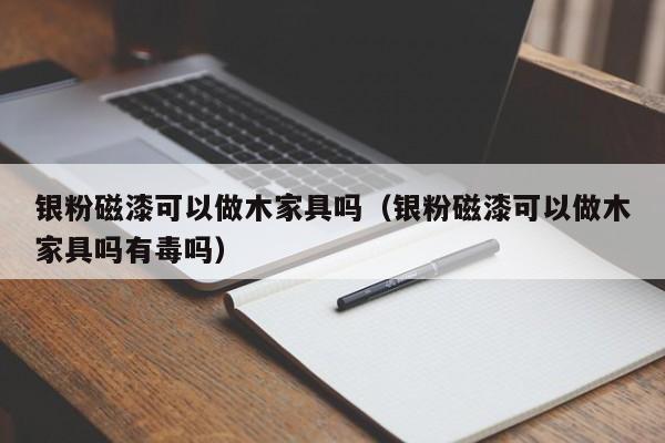 银粉磁漆可以做木家具吗（银粉磁漆可以做木家具吗      吗）