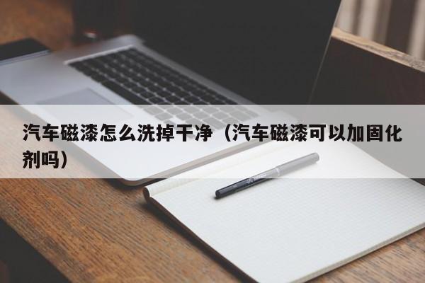 汽车磁漆怎么洗掉干净（汽车磁漆可以加固化剂吗）