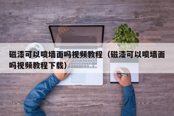 磁漆可以喷墙面吗视频教程（磁漆可以喷墙面吗视频教程下载）