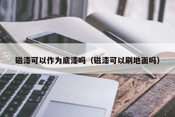 磁漆可以作为底漆吗（磁漆可以刷地面吗）