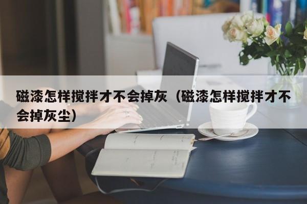 磁漆怎样搅拌才不会掉灰（磁漆怎样搅拌才不会掉灰尘）