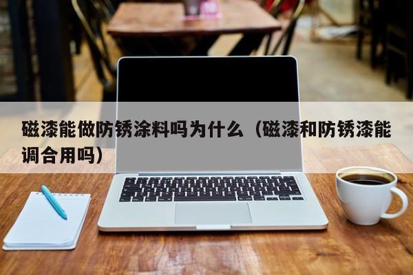 磁漆能做防锈涂料吗为什么（磁漆和防锈漆能调合用吗）